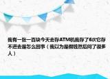 我有一張一百塊今天去存ATM機(jī)我存了6次它存不進(jìn)去是怎么回事（我以為是假錢然后問了很多人）