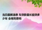 當(dāng)日最新消息 車貸款最長能貸多少年 會有利息嗎