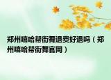 鄭州嘻哈幫街舞退費好退嗎（鄭州嘻哈幫街舞官網）