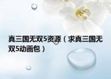真三國(guó)無(wú)雙5資源（求真三國(guó)無(wú)雙5動(dòng)畫(huà)包）