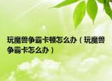 玩魔獸爭霸卡頓怎么辦（玩魔獸爭霸卡怎么辦）