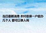 當日最新消息 農村低保一戶能辦幾個人 都可以錄入嗎