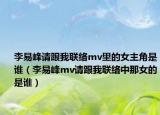李易峰請(qǐng)跟我聯(lián)絡(luò)mv里的女主角是誰(shuí)（李易峰mv請(qǐng)跟我聯(lián)絡(luò)中那女的是誰(shuí)）