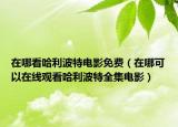 在哪看哈利波特電影免費（在哪可以在線觀看哈利波特全集電影）
