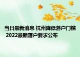 當日最新消息 杭州降低落戶門檻 2022最新落戶要求公布