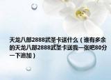 天龍八部2888武圣卡送什么（誰(shuí)有多余的天龍八部2888武圣卡送我一張吧80分一下追加）