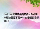dvd rw 光驅(qū)還是刻錄機(jī)（DVDRW驅(qū)動(dòng)器是不是DVD刻錄器的意思呀?）