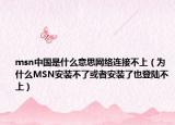 msn中國(guó)是什么意思網(wǎng)絡(luò)連接不上（為什么MSN安裝不了或者安裝了也登陸不上）