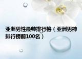 亞洲男性最帥排行榜（亞洲男神排行榜前100名）
