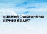 當日最新消息 工信部通信行程卡取消星號標記 真是太好了