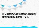 當(dāng)日最新消息 跟生活息息相關(guān)這些新規(guī)7月實施 事關(guān)每一個人