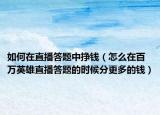 如何在直播答題中掙錢（怎么在百萬英雄直播答題的時候分更多的錢）