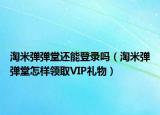 淘米彈彈堂還能登錄嗎（淘米彈彈堂怎樣領(lǐng)取VIP禮物）