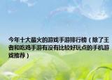 今年十大最火的游戲手游排行榜（除了王者和吃雞手游有沒有比較好玩點的手機(jī)游戲推薦）
