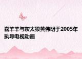 喜羊羊與灰太狼黃偉明于2005年執(zhí)導電視動畫