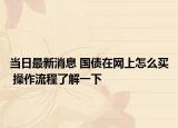 當日最新消息 國債在網上怎么買 操作流程了解一下