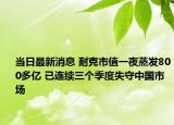 當(dāng)日最新消息 耐克市值一夜蒸發(fā)800多億 已連續(xù)三個季度失守中國市場