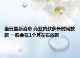 當(dāng)日最新消息 商業(yè)貸款多長時間放款 一般會在1個月左右放款