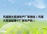元寶牌大豆油生產(chǎn)廠家地址（元寶大豆油是哪個(gè)廠家生產(chǎn)的）