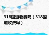 318國道收費(fèi)嗎（318國道收費(fèi)嗎）