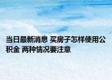 當日最新消息 買房子怎樣使用公積金 兩種情況要注意