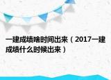 一建成績(jī)啥時(shí)間出來(lái)（2017一建成績(jī)什么時(shí)候出來(lái)）