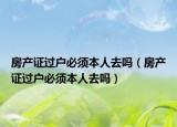 房產(chǎn)證過(guò)戶必須本人去嗎（房產(chǎn)證過(guò)戶必須本人去嗎）