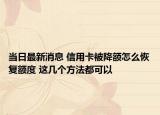 當(dāng)日最新消息 信用卡被降額怎么恢復(fù)額度 這幾個方法都可以