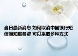 當日最新消息 如何取消中國銀行短信通知服務費 可以采取多種方式