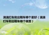 滴滴打車(chē)和出租車(chē)哪個(gè)更好（滴滴打車(chē)和出租車(chē)哪個(gè)便宜）