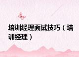 培訓經(jīng)理面試技巧（培訓經(jīng)理）