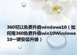 360可以免費(fèi)升級(jí)windows10（如何用360免費(fèi)升級(jí)win10Windows10一鍵安裝升級(jí)）