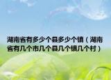 湖南省有多少個縣多少個鎮(zhèn)（湖南省有幾個市幾個縣幾個鎮(zhèn)幾個村）