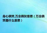 身心俱焚,萬念俱灰意思（萬念俱焚是什么意思）