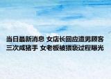當(dāng)日最新消息 女店長回應(yīng)遭男顧客三次咸豬手 女老板被猥褻過程曝光