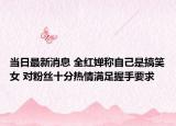 當日最新消息 全紅嬋稱自己是搞笑女 對粉絲十分熱情滿足握手要求