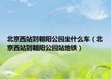 北京西站到朝陽公園坐什么車（北京西站到朝陽公園站地鐵）