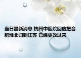 當(dāng)日最新消息 杭州中醫(yī)院回應(yīng)把合肥淮北歸到江蘇 已經(jīng)更改過來