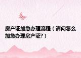 房產(chǎn)證加急辦理流程（請(qǐng)問怎么加急辦理房產(chǎn)證?）