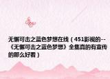 無懈可擊之藍(lán)色夢(mèng)想在線（451影視的--《無懈可擊之藍(lán)色夢(mèng)想》全集真的有宣傳的那么好看）