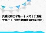 炎亞綸和王子是一個人嗎（炎亞綸大概在王子的約會中什么時間出現(xiàn)）