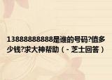 13888888888是誰的號碼?值多少錢?求大神幫助（- 芝士回答）