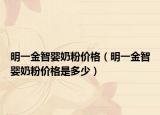 明一金智嬰奶粉價格（明一金智嬰奶粉價格是多少）