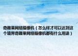 奇趣果網(wǎng)絡(luò)攝像機(jī)（怎么樣才可以達(dá)到這個(gè)境界奇趣果網(wǎng)絡(luò)攝像機(jī)都有什么用途）
