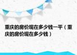 重慶的房價現(xiàn)在多少錢一平（重慶的房價現(xiàn)在多少錢）