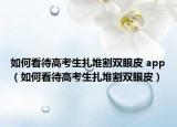 如何看待高考生扎堆割雙眼皮 app（如何看待高考生扎堆割雙眼皮）