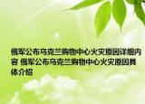俄軍公布烏克蘭購物中心火災(zāi)原因詳細(xì)內(nèi)容 俄軍公布烏克蘭購物中心火災(zāi)原因具體介紹