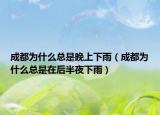 成都為什么總是晚上下雨（成都為什么總是在后半夜下雨）