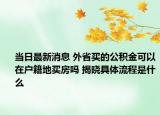 當日最新消息 外省買的公積金可以在戶籍地買房嗎 揭曉具體流程是什么