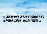 當日最新消息 外省買的公積金可以在戶籍地買房嗎 貸款條件是什么